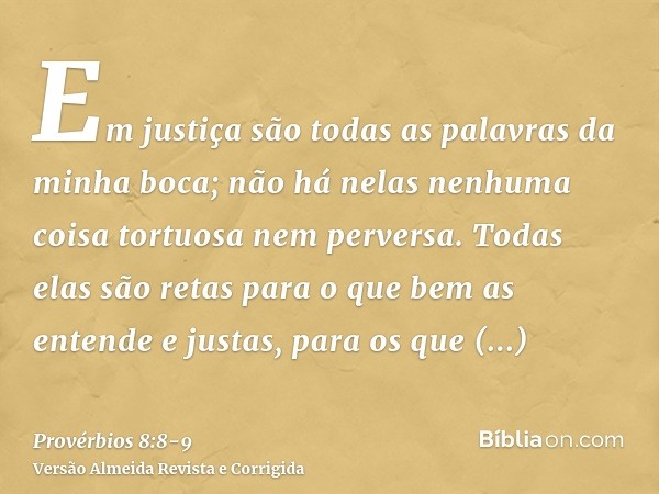 Em justiça são todas as palavras da minha boca; não há nelas nenhuma coisa tortuosa nem perversa.Todas elas são retas para o que bem as entende e justas, para o