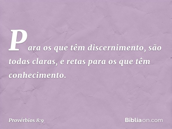 Para os que têm discernimento,
são todas claras,
e retas para os que têm conhecimento. -- Provérbios 8:9