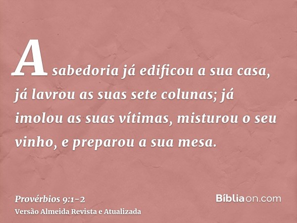 A sabedoria já edificou a sua casa, já lavrou as suas sete colunas;já imolou as suas vítimas, misturou o seu vinho, e preparou a sua mesa.