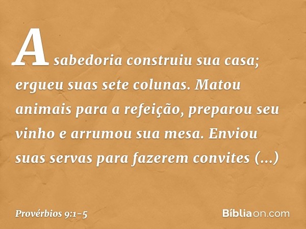 A sabedoria construiu sua casa;
ergueu suas sete colunas. Matou animais para a refeição,
preparou seu vinho e arrumou sua mesa. Enviou suas servas para fazerem 