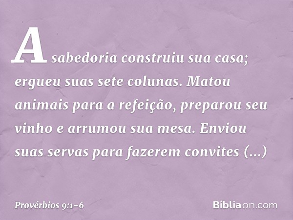 A sabedoria construiu sua casa;
ergueu suas sete colunas. Matou animais para a refeição,
preparou seu vinho e arrumou sua mesa. Enviou suas servas para fazerem 