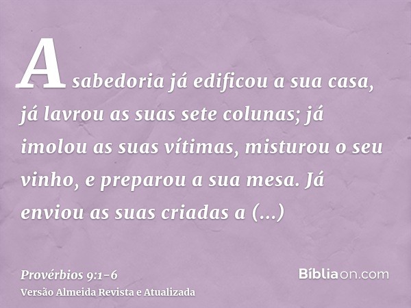 A sabedoria já edificou a sua casa, já lavrou as suas sete colunas;já imolou as suas vítimas, misturou o seu vinho, e preparou a sua mesa.Já enviou as suas cria