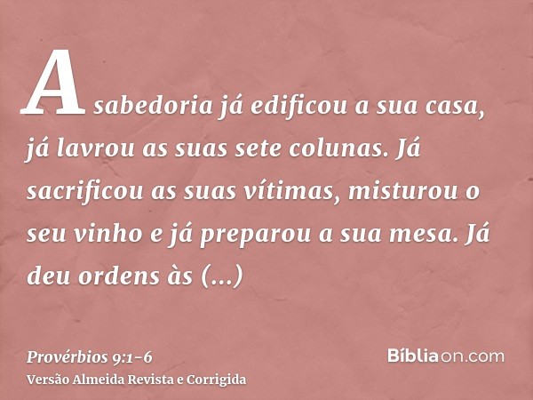 A sabedoria já edificou a sua casa, já lavrou as suas sete colunas.Já sacrificou as suas vítimas, misturou o seu vinho e já preparou a sua mesa.Já deu ordens às