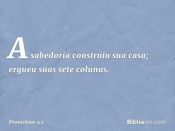 A sabedoria construiu sua casa;
ergueu suas sete colunas. -- Provérbios 9:1