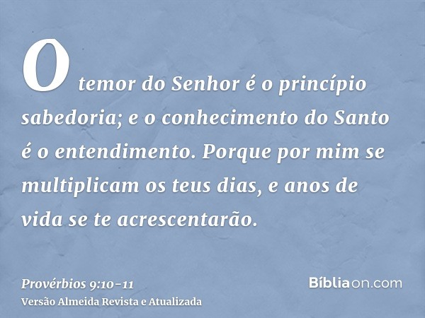 O temor do Senhor é o princípio sabedoria; e o conhecimento do Santo é o entendimento.Porque por mim se multiplicam os teus dias, e anos de vida se te acrescent