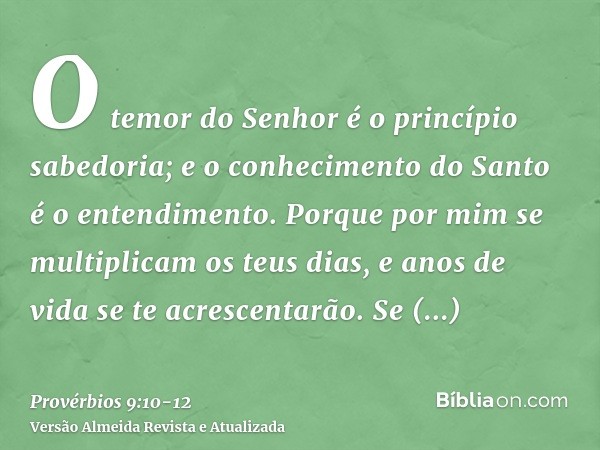 O temor do Senhor é o princípio sabedoria; e o conhecimento do Santo é o entendimento.Porque por mim se multiplicam os teus dias, e anos de vida se te acrescent