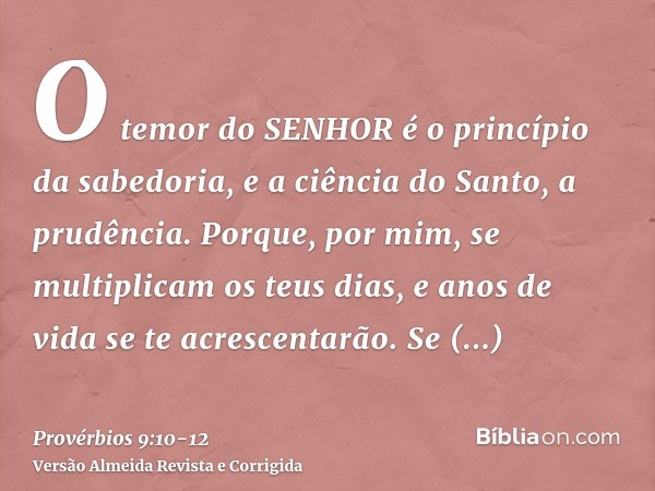 O temor do SENHOR é o princípio da sabedoria, e a ciência do Santo, a prudência.Porque, por mim, se multiplicam os teus dias, e anos de vida se te acrescentarão