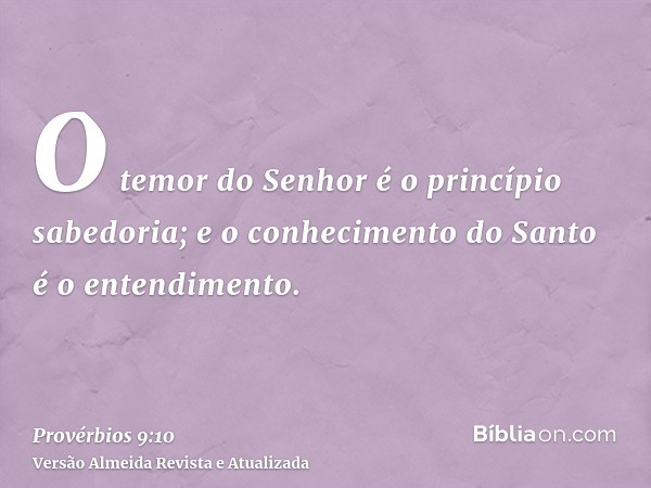 O temor do Senhor é o princípio sabedoria; e o conhecimento do Santo é o entendimento.