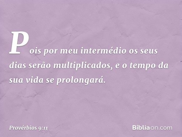 Pois por meu intermédio
os seus dias serão multiplicados,
e o tempo da sua vida se prolongará. -- Provérbios 9:11