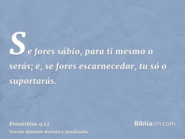 Se fores sábio, para ti mesmo o serás; e, se fores escarnecedor, tu só o suportarás.