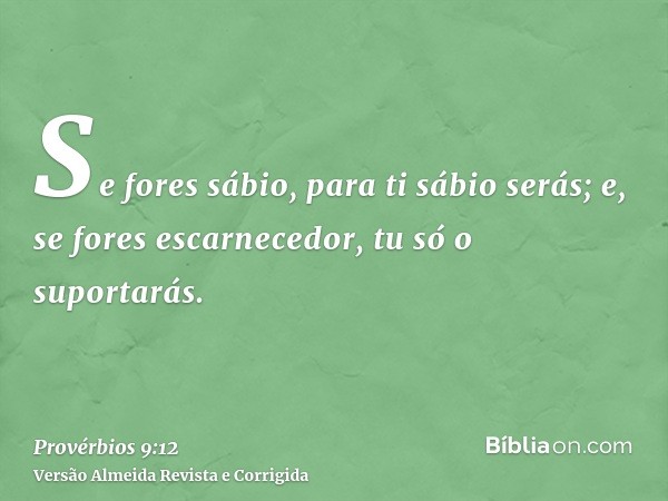 Se fores sábio, para ti sábio serás; e, se fores escarnecedor, tu só o suportarás.