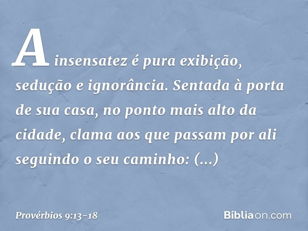 A insensatez é pura exibição,
sedução e ignorância. Sentada à porta de sua casa,
no ponto mais alto da cidade, clama aos que passam por ali
seguindo o seu camin