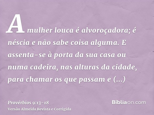 A mulher louca é alvoroçadora; é néscia e não sabe coisa alguma.E assenta-se à porta da sua casa ou numa cadeira, nas alturas da cidade,para chamar os que passa