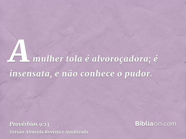 A mulher tola é alvoroçadora; é insensata, e não conhece o pudor.