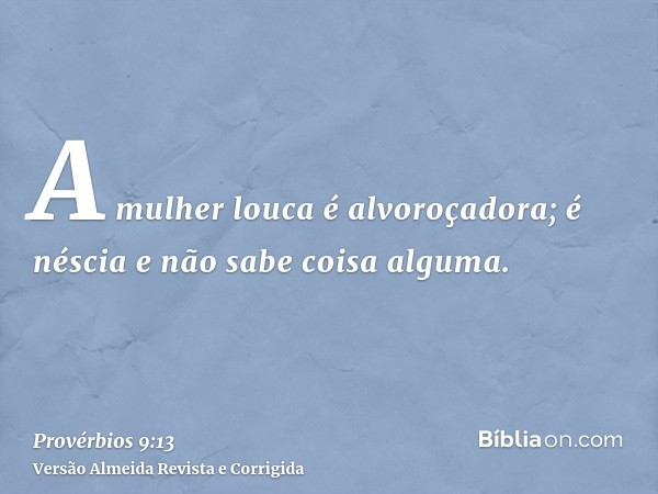 A mulher louca é alvoroçadora; é néscia e não sabe coisa alguma.