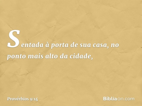 Sentada à porta de sua casa,
no ponto mais alto da cidade, -- Provérbios 9:14