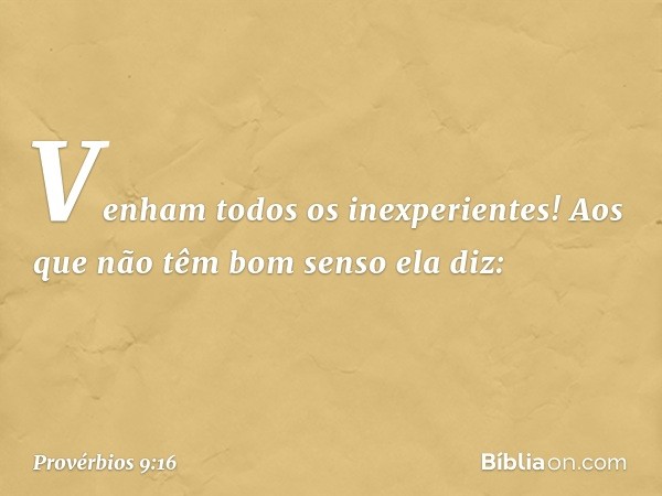 "Venham todos os inexperientes!"
Aos que não têm bom senso ela diz: -- Provérbios 9:16