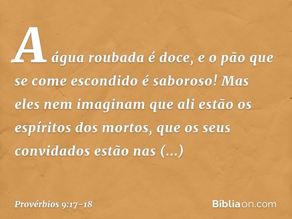 "A água roubada é doce,
e o pão que se come escondido
é saboroso!" Mas eles nem imaginam
que ali estão os espíritos dos mortos,
que os seus convidados
estão nas