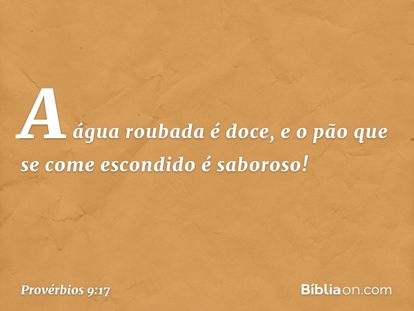 "A água roubada é doce,
e o pão que se come escondido
é saboroso!" -- Provérbios 9:17