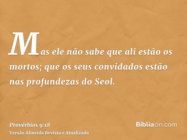 Mas ele não sabe que ali estão os mortos; que os seus convidados estão nas profundezas do Seol.