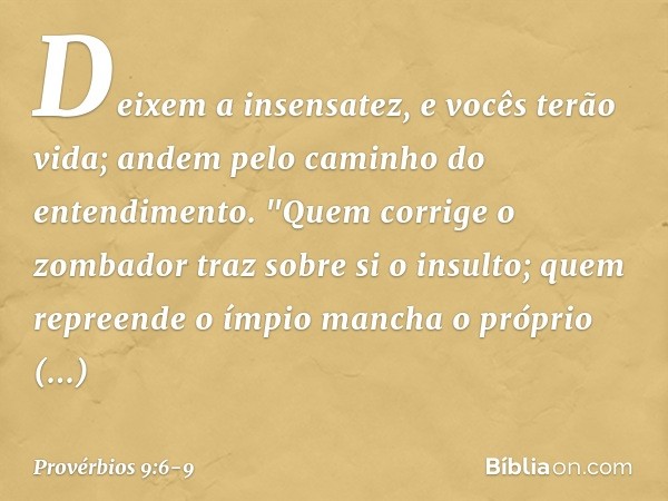 Deixem a insensatez, e vocês terão vida;
andem pelo caminho do entendimento. "Quem corrige o zombador
traz sobre si o insulto;
quem repreende o ímpio
mancha o p