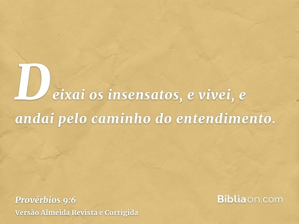 Deixai os insensatos, e vivei, e andai pelo caminho do entendimento.