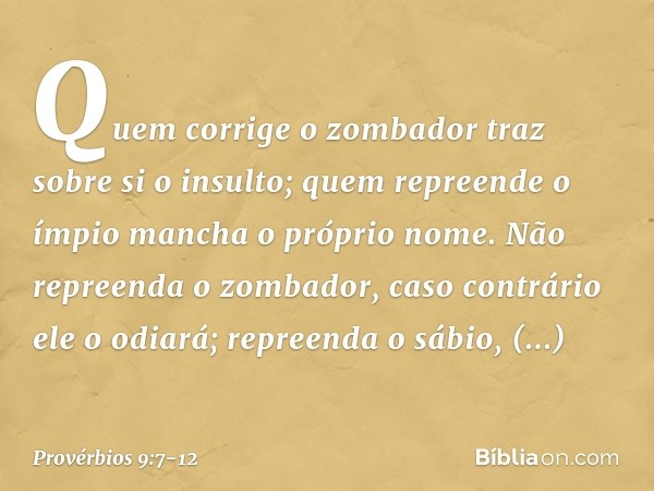 "Quem corrige o zombador
traz sobre si o insulto;
quem repreende o ímpio
mancha o próprio nome. Não repreenda o zombador,
caso contrário ele o odiará;
repreenda