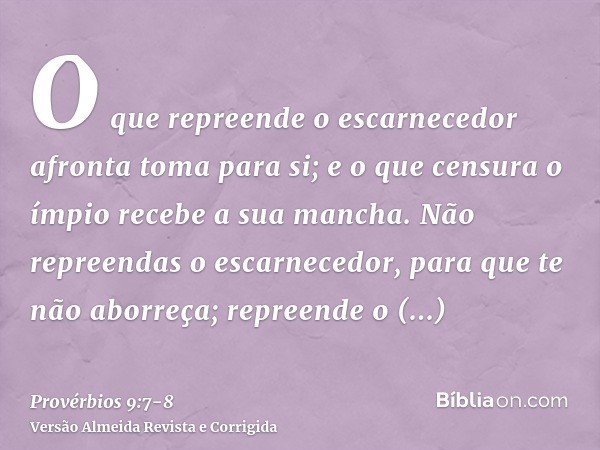 O que repreende o escarnecedor afronta toma para si; e o que censura o ímpio recebe a sua mancha.Não repreendas o escarnecedor, para que te não aborreça; repree