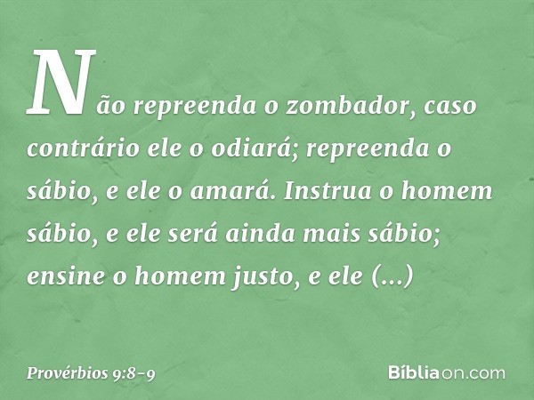 Não repreenda o zombador,
caso contrário ele o odiará;
repreenda o sábio, e ele o amará. Instrua o homem sábio,
e ele será ainda mais sábio;
ensine o homem just