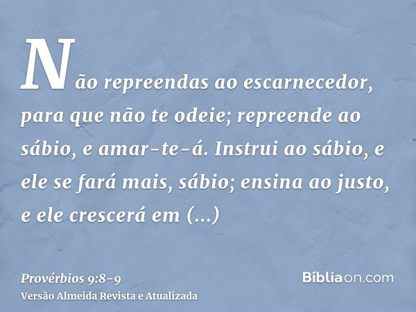 Não repreendas ao escarnecedor, para que não te odeie; repreende ao sábio, e amar-te-á.Instrui ao sábio, e ele se fará mais, sábio; ensina ao justo, e ele cresc