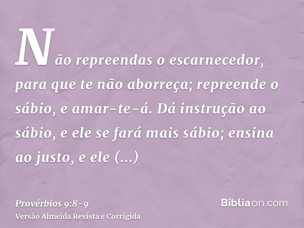 Não repreendas o escarnecedor, para que te não aborreça; repreende o sábio, e amar-te-á.Dá instrução ao sábio, e ele se fará mais sábio; ensina ao justo, e ele 