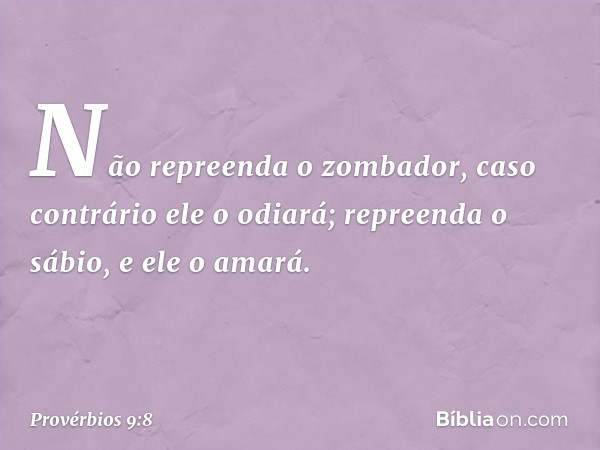 Não repreenda o zombador,
caso contrário ele o odiará;
repreenda o sábio, e ele o amará. -- Provérbios 9:8