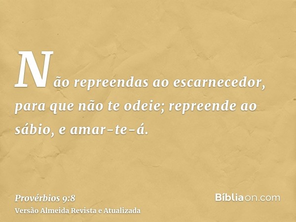 Não repreendas ao escarnecedor, para que não te odeie; repreende ao sábio, e amar-te-á.