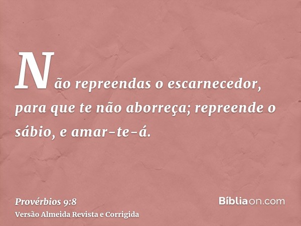 Não repreendas o escarnecedor, para que te não aborreça; repreende o sábio, e amar-te-á.