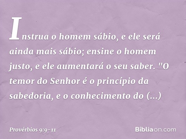 Instrua o homem sábio,
e ele será ainda mais sábio;
ensine o homem justo,
e ele aumentará o seu saber. "O temor do Senhor
é o princípio da sabedoria,
e o conhec