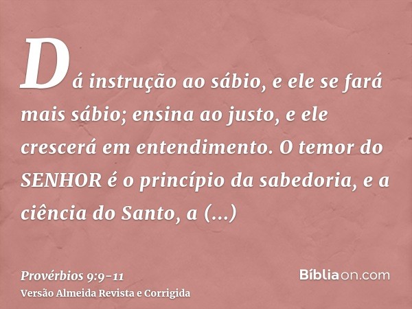 Dá instrução ao sábio, e ele se fará mais sábio; ensina ao justo, e ele crescerá em entendimento.O temor do SENHOR é o princípio da sabedoria, e a ciência do Sa
