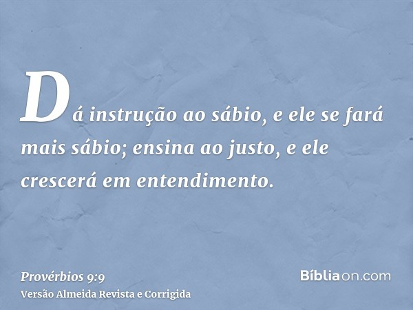 Dá instrução ao sábio, e ele se fará mais sábio; ensina ao justo, e ele crescerá em entendimento.