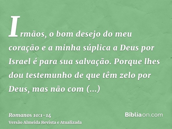 Irmãos, o bom desejo do meu coração e a minha súplica a Deus por Israel é para sua salvação.Porque lhes dou testemunho de que têm zelo por Deus, mas não com ent