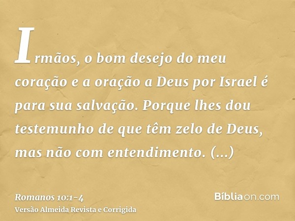 Irmãos, o bom desejo do meu coração e a oração a Deus por Israel é para sua salvação.Porque lhes dou testemunho de que têm zelo de Deus, mas não com entendiment