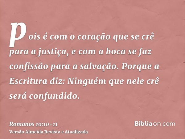 pois é com o coração que se crê para a justiça, e com a boca se faz confissão para a salvação.Porque a Escritura diz: Ninguém que nele crê será confundido.