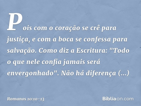 Pois com o coração se crê para justiça, e com a boca se confessa para salvação. Como diz a Escritura: "Todo o que nele confia jamais será envergonhado". Não há 