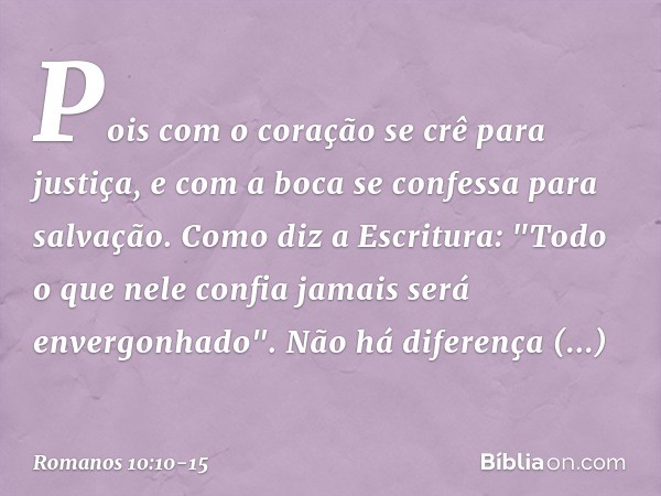 Pois com o coração se crê para justiça, e com a boca se confessa para salvação. Como diz a Escritura: "Todo o que nele confia jamais será envergonhado". Não há 