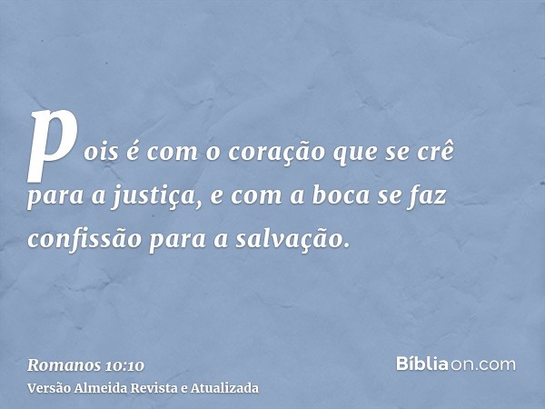 pois é com o coração que se crê para a justiça, e com a boca se faz confissão para a salvação.