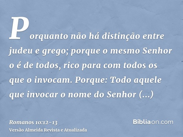 Porquanto não há distinção entre judeu e grego; porque o mesmo Senhor o é de todos, rico para com todos os que o invocam.Porque: Todo aquele que invocar o nome 