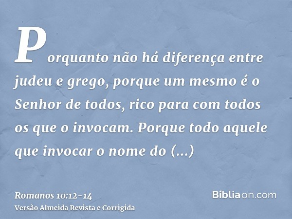 Porquanto não há diferença entre judeu e grego, porque um mesmo é o Senhor de todos, rico para com todos os que o invocam.Porque todo aquele que invocar o nome 