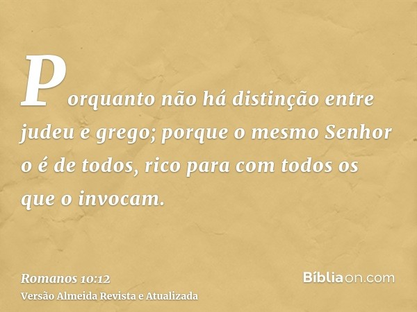 Porquanto não há distinção entre judeu e grego; porque o mesmo Senhor o é de todos, rico para com todos os que o invocam.