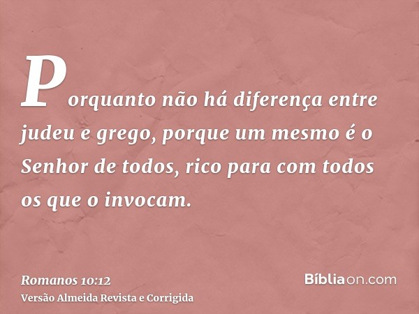 Porquanto não há diferença entre judeu e grego, porque um mesmo é o Senhor de todos, rico para com todos os que o invocam.