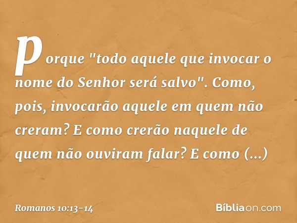 porque "todo aquele que invocar o nome do Senhor será salvo". Como, pois, invocarão aquele em quem não creram? E como crerão naquele de quem não ouviram falar? 