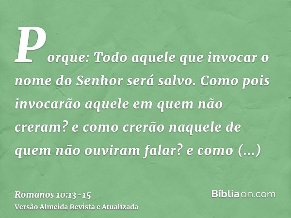 Porque: Todo aquele que invocar o nome do Senhor será salvo.Como pois invocarão aquele em quem não creram? e como crerão naquele de quem não ouviram falar? e co