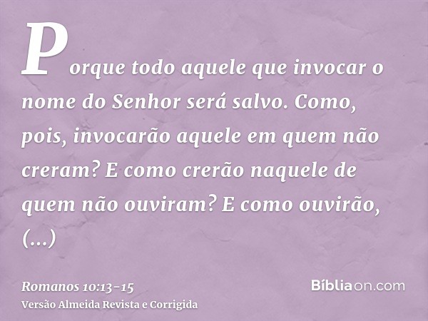 Porque todo aquele que invocar o nome do Senhor será salvo.Como, pois, invocarão aquele em quem não creram? E como crerão naquele de quem não ouviram? E como ou